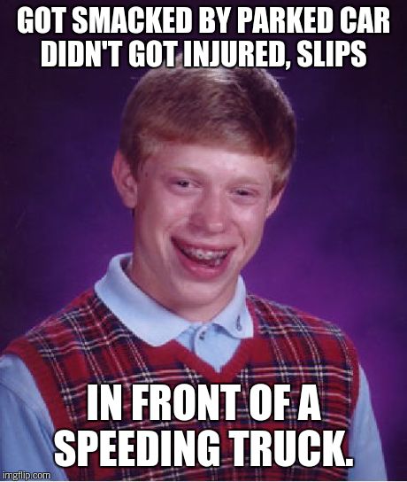 Bad Luck Brian Meme | GOT SMACKED BY PARKED CAR DIDN'T GOT INJURED, SLIPS IN FRONT OF A SPEEDING TRUCK. | image tagged in memes,bad luck brian | made w/ Imgflip meme maker