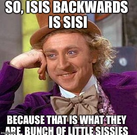 Creepy Condescending Wonka | SO, ISIS BACKWARDS IS SISI BECAUSE THAT IS WHAT THEY ARE, BUNCH OF LITTLE SISSIES | image tagged in memes,creepy condescending wonka | made w/ Imgflip meme maker