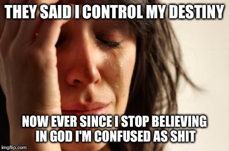 First World Problems | THEY SAID I CONTROL MY DESTINY NOW EVER SINCE I STOP BELIEVING IN GOD I'M CONFUSED AS SHIT | image tagged in memes,first world problems | made w/ Imgflip meme maker