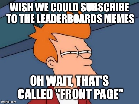 Futurama Fry Meme | WISH WE COULD SUBSCRIBE TO THE LEADERBOARDS MEMES OH WAIT, THAT'S CALLED "FRONT PAGE" | image tagged in memes,futurama fry | made w/ Imgflip meme maker