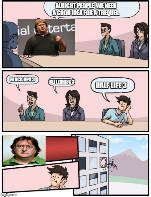 Boardroom Meeting Suggestion | ALRIGHT PEOPLE, WE NEED A GOOD IDEA FOR A TREQUEL. BLACK OPS 3 BLITZKRIEG 3 HALF LIFE 3 | image tagged in memes,boardroom meeting suggestion | made w/ Imgflip meme maker