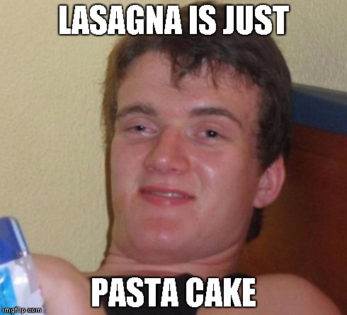 10 Guy | LASAGNA IS JUST PASTA CAKE | image tagged in memes,10 guy | made w/ Imgflip meme maker
