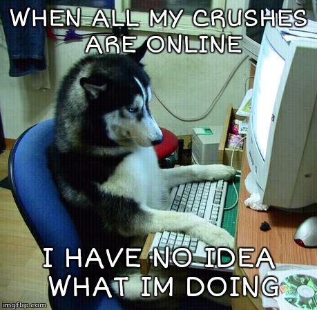 I Have No Idea What I Am Doing | WHEN ALL MY CRUSHES ARE ONLINE I HAVE NO IDEA WHAT IM DOING | image tagged in memes,i have no idea what i am doing | made w/ Imgflip meme maker