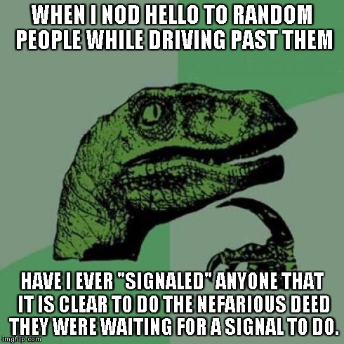 Wait for the signal | WHEN I NOD HELLO TO RANDOM PEOPLE WHILE DRIVING PAST THEM HAVE I EVER "SIGNALED" ANYONE THAT IT IS CLEAR TO DO THE NEFARIOUS DEED THEY WERE  | image tagged in memes,philosoraptor | made w/ Imgflip meme maker