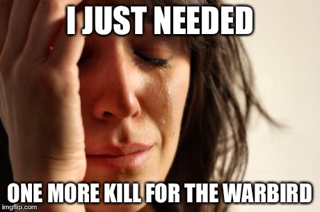 First World Problems Meme | I JUST NEEDED ONE MORE KILL FOR THE WARBIRD | image tagged in memes,first world problems | made w/ Imgflip meme maker