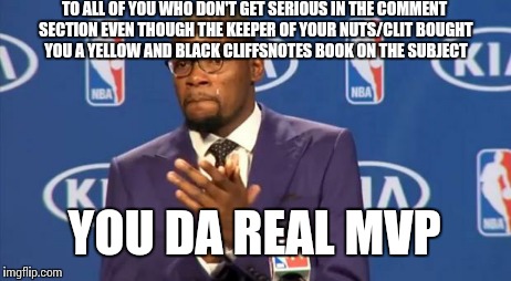 You The Real MVP | TO ALL OF YOU WHO DON'T GET SERIOUS IN THE COMMENT SECTION EVEN THOUGH THE KEEPER OF YOUR NUTS/CLIT BOUGHT YOU A YELLOW AND BLACK CLIFFSNOTE | image tagged in memes,you the real mvp | made w/ Imgflip meme maker
