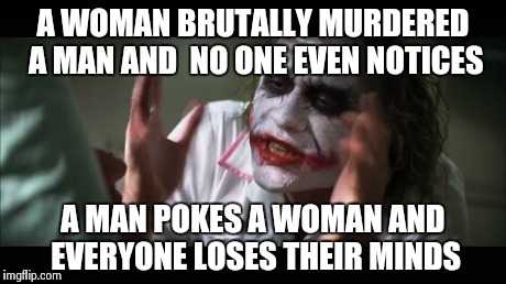 And everybody loses their minds | A WOMAN BRUTALLY MURDERED A MAN AND  NO ONE EVEN NOTICES A MAN POKES A WOMAN AND EVERYONE LOSES THEIR MINDS | image tagged in memes,and everybody loses their minds | made w/ Imgflip meme maker