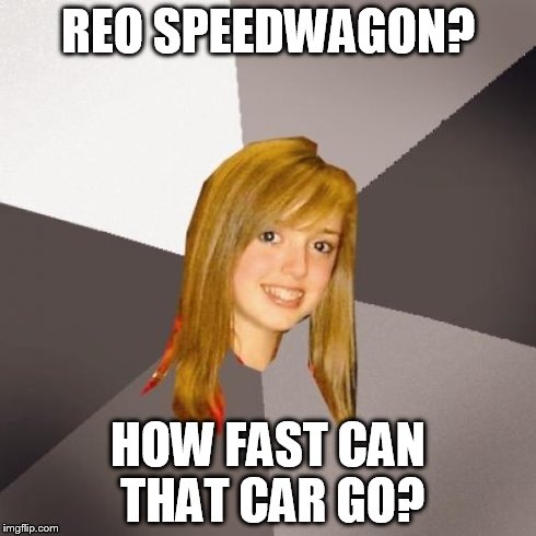 Musically Oblivious 8th Grader Meme | REO SPEEDWAGON? HOW FAST CAN THAT CAR GO? | image tagged in memes,musically oblivious 8th grader | made w/ Imgflip meme maker