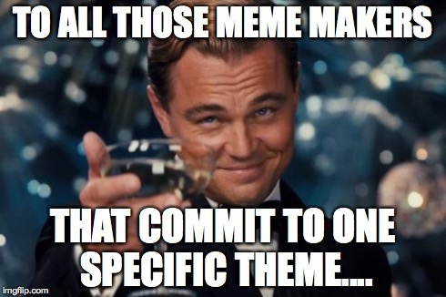 Leonardo Dicaprio Cheers Meme | TO ALL THOSE MEME MAKERS THAT COMMIT TO ONE SPECIFIC THEME.... | image tagged in memes,leonardo dicaprio cheers | made w/ Imgflip meme maker