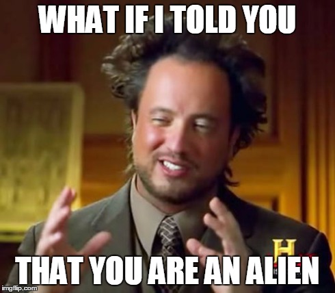 Ancient Aliens | WHAT IF I TOLD YOU THAT YOU ARE AN ALIEN | image tagged in memes,ancient aliens | made w/ Imgflip meme maker