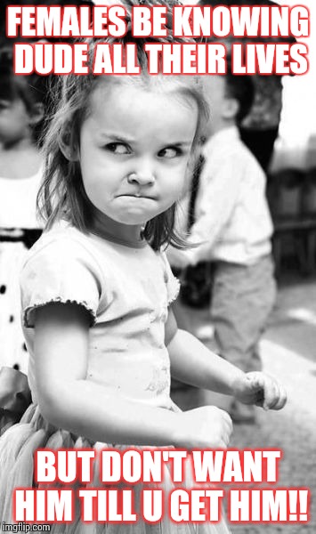 Angry Toddler | FEMALES BE KNOWING DUDE ALL THEIR LIVES BUT DON'T WANT HIM TILL U GET HIM!! | image tagged in memes,angry toddler | made w/ Imgflip meme maker