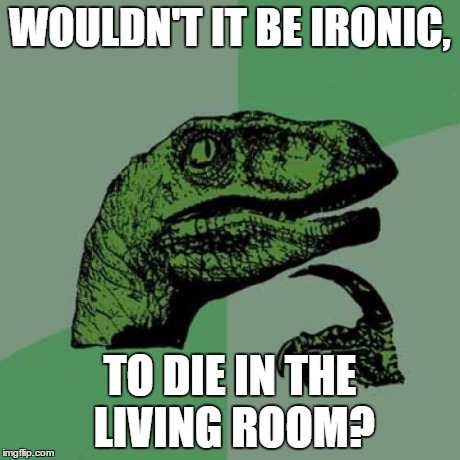 Philosoraptor | WOULDN'T IT BE IRONIC, TO DIE IN THE LIVING ROOM? | image tagged in memes,philosoraptor | made w/ Imgflip meme maker