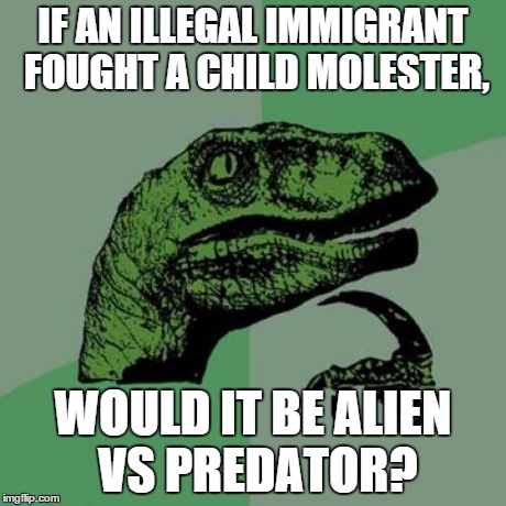 Philosoraptor | IF AN ILLEGAL IMMIGRANT FOUGHT A CHILD MOLESTER, WOULD IT BE ALIEN VS PREDATOR? | image tagged in memes,philosoraptor | made w/ Imgflip meme maker