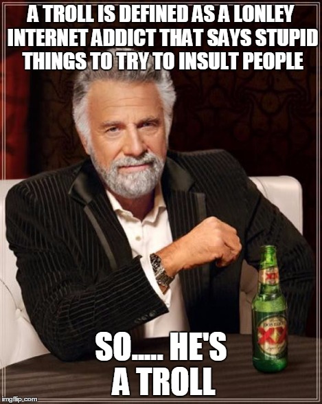 The Most Interesting Man In The World Meme | A TROLL IS DEFINED AS A LONLEY INTERNET ADDICT THAT SAYS STUPID THINGS TO TRY TO INSULT PEOPLE SO..... HE'S A TROLL | image tagged in memes,the most interesting man in the world | made w/ Imgflip meme maker