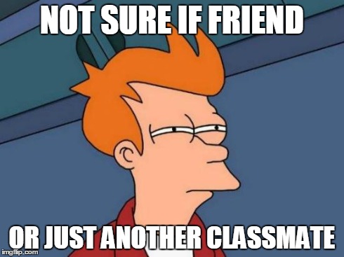 Futurama Fry | NOT SURE IF FRIEND OR JUST ANOTHER CLASSMATE | image tagged in memes,futurama fry | made w/ Imgflip meme maker