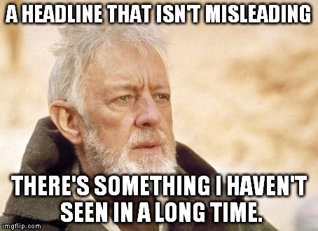 Obi Wan Kenobi | A HEADLINE THAT ISN'T MISLEADING THERE'S SOMETHING I HAVEN'T SEEN IN A LONG TIME. | image tagged in memes,obi wan kenobi | made w/ Imgflip meme maker