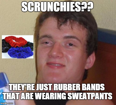 10 Guy Meme | SCRUNCHIES?? THEY'RE JUST RUBBER BANDS THAT ARE WEARING SWEATPANTS | image tagged in memes,10 guy | made w/ Imgflip meme maker