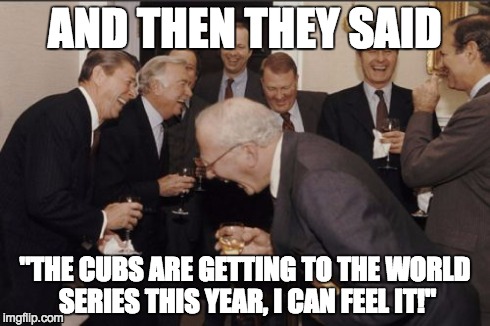 Laughing Men In Suits | AND THEN THEY SAID "THE CUBS ARE GETTING TO THE WORLD SERIES THIS YEAR, I CAN FEEL IT!" | image tagged in memes,laughing men in suits | made w/ Imgflip meme maker