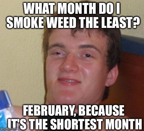 10 Guy Meme | WHAT MONTH DO I SMOKE WEED THE LEAST? FEBRUARY, BECAUSE IT'S THE SHORTEST MONTH | image tagged in memes,10 guy | made w/ Imgflip meme maker