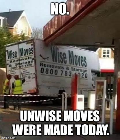 NO. UNWISE MOVES WERE MADE TODAY. | image tagged in wrong movers | made w/ Imgflip meme maker