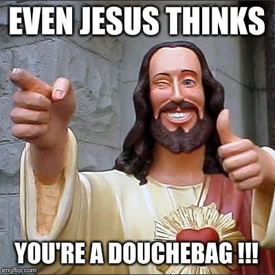 Buddy Christ Meme | EVEN JESUS THINKS YOU'RE A DOUCHEBAG !!! | image tagged in memes,buddy christ | made w/ Imgflip meme maker