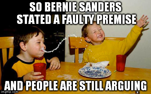SO BERNIE SANDERS STATED A FAULTY PREMISE AND PEOPLE ARE STILL ARGUING | image tagged in politics,political,satire | made w/ Imgflip meme maker