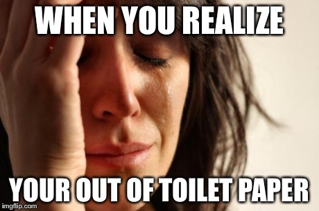 First World Problems Meme | WHEN YOU REALIZE YOUR OUT OF TOILET PAPER | image tagged in memes,first world problems | made w/ Imgflip meme maker