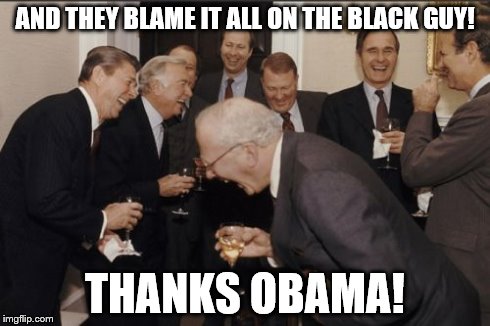 Laughing Men In Suits | AND THEY BLAME IT ALL ON THE BLACK GUY! THANKS OBAMA! | image tagged in memes,laughing men in suits | made w/ Imgflip meme maker