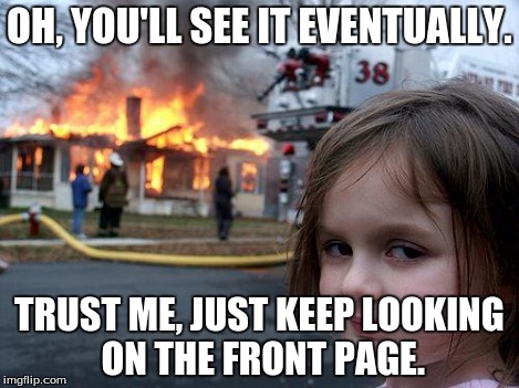 Disaster Girl Meme | OH, YOU'LL SEE IT EVENTUALLY. TRUST ME, JUST KEEP LOOKING ON THE FRONT PAGE. | image tagged in memes,disaster girl | made w/ Imgflip meme maker