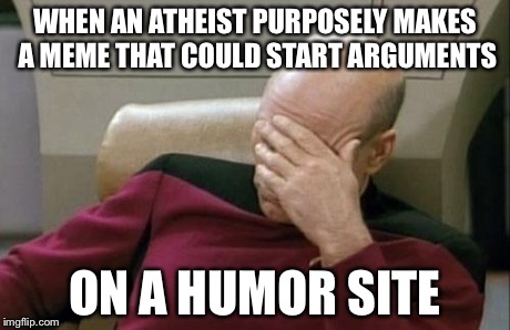 I mean, I don't mind them being atheists or anything, but I've seen a lot of these types of posts on Imgflip lately. | WHEN AN ATHEIST PURPOSELY MAKES A MEME THAT COULD START ARGUMENTS ON A HUMOR SITE | image tagged in memes,captain picard facepalm | made w/ Imgflip meme maker