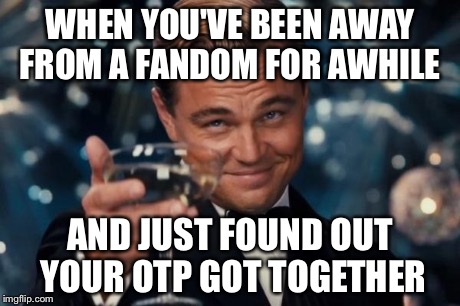 How you feel when you learn an old otp of yours happened | WHEN YOU'VE BEEN AWAY FROM A FANDOM FOR AWHILE AND JUST FOUND OUT YOUR OTP GOT TOGETHER | image tagged in memes,leonardo dicaprio cheers,fandom,pairing,relationships,otp | made w/ Imgflip meme maker