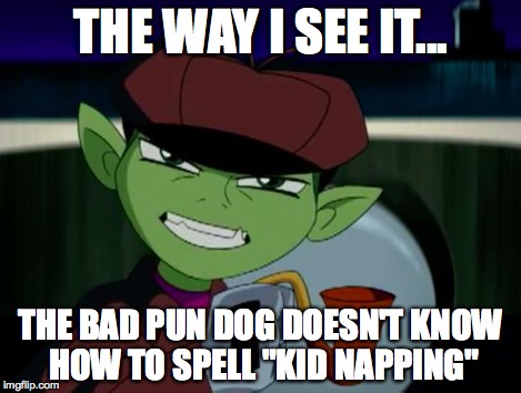 BeastBoy The Detective | THE WAY I SEE IT... THE BAD PUN DOG DOESN'T KNOW HOW TO SPELL "KID NAPPING" | image tagged in beastboy the detective | made w/ Imgflip meme maker