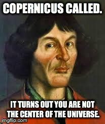 Copernicus | COPERNICUS CALLED. IT TURNS OUT YOU ARE NOT THE CENTER OF THE UNIVERSE. | image tagged in copernicus | made w/ Imgflip meme maker