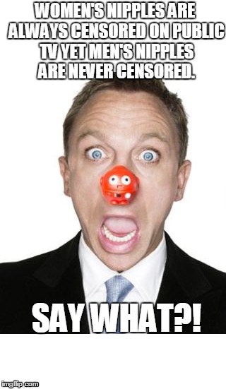 Daniel Craig "SAY WHAT?!" | WOMEN'S NIPPLES ARE ALWAYS CENSORED ON PUBLIC TV YET MEN'S NIPPLES ARE NEVER CENSORED. SAY WHAT?! | image tagged in daniel craig,say what | made w/ Imgflip meme maker