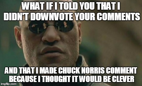 Matrix Morpheus Meme | WHAT IF I TOLD YOU THAT I DIDN'T DOWNVOTE YOUR COMMENTS AND THAT I MADE CHUCK NORRIS COMMENT BECAUSE I THOUGHT IT WOULD BE CLEVER | image tagged in memes,matrix morpheus | made w/ Imgflip meme maker