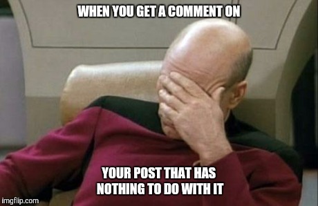 Captain Picard Facepalm Meme | WHEN YOU GET A COMMENT ON YOUR POST THAT HAS NOTHING TO DO WITH IT | image tagged in memes,captain picard facepalm | made w/ Imgflip meme maker