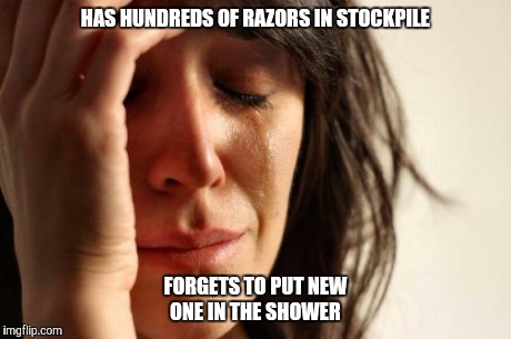 First World Problems Meme | HAS HUNDREDS OF RAZORS IN STOCKPILE FORGETS TO PUT NEW ONE IN THE SHOWER | image tagged in memes,first world problems | made w/ Imgflip meme maker
