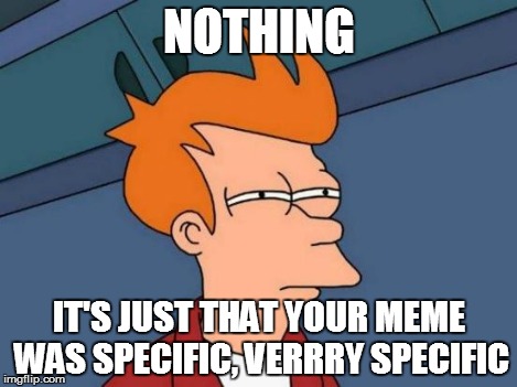 Futurama Fry Meme | NOTHING IT'S JUST THAT YOUR MEME WAS SPECIFIC, VERRRY SPECIFIC | image tagged in memes,futurama fry | made w/ Imgflip meme maker