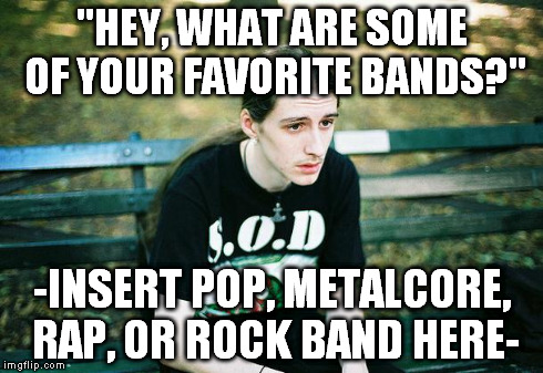 First World Metal Problems | "HEY, WHAT ARE SOME OF YOUR FAVORITE BANDS?" -INSERT POP, METALCORE, RAP, OR ROCK BAND HERE- | image tagged in first world metal problems | made w/ Imgflip meme maker