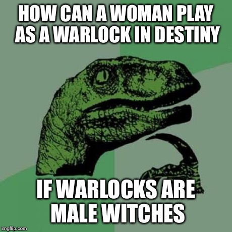 Philosoraptor | HOW CAN A WOMAN PLAY AS A WARLOCK IN DESTINY IF WARLOCKS ARE MALE WITCHES | image tagged in memes,philosoraptor | made w/ Imgflip meme maker