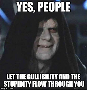 What corrupt politicians are saying in their minds | YES, PEOPLE LET THE GULLIBILITY AND THE STUPIDITY FLOW THROUGH YOU | image tagged in memes,sidious error | made w/ Imgflip meme maker