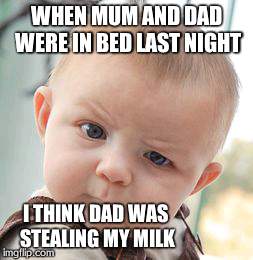 Skeptical Baby | WHEN MUM AND DAD WERE IN BED LAST NIGHT I THINK DAD WAS STEALING MY MILK | image tagged in memes,skeptical baby | made w/ Imgflip meme maker