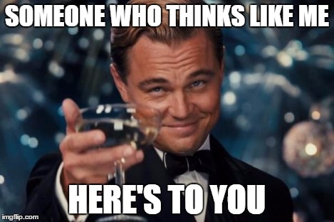 Leonardo Dicaprio Cheers Meme | SOMEONE WHO THINKS LIKE ME HERE'S TO YOU | image tagged in memes,leonardo dicaprio cheers | made w/ Imgflip meme maker