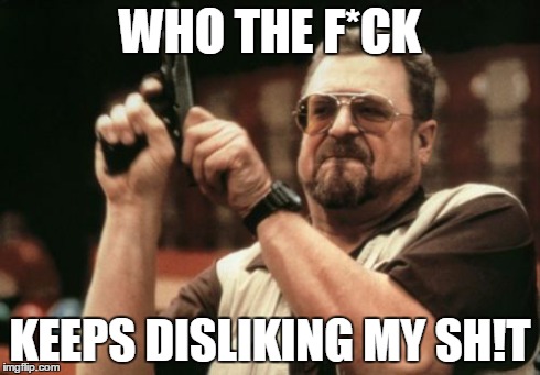 Really? | WHO THE F*CK KEEPS DISLIKING MY SH!T | image tagged in i will find you and kill you | made w/ Imgflip meme maker