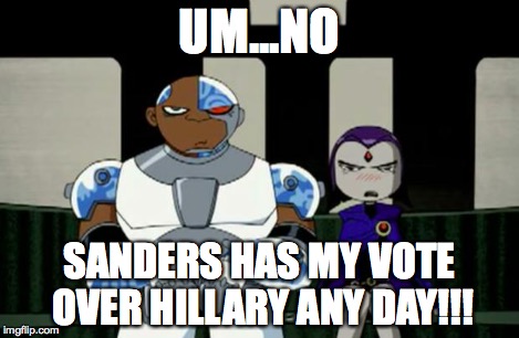 Bad Response | UM...NO SANDERS HAS MY VOTE OVER HILLARY ANY DAY!!! | image tagged in bad response | made w/ Imgflip meme maker