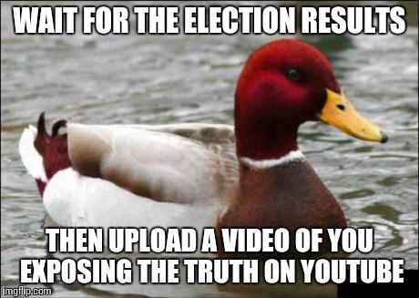 You've seen how much attention those videos get | WAIT FOR THE ELECTION RESULTS THEN UPLOAD A VIDEO OF YOU EXPOSING THE TRUTH ON YOUTUBE | image tagged in memes,malicious advice mallard | made w/ Imgflip meme maker