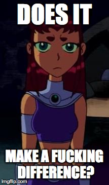 Upset Starfire | DOES IT MAKE A F**KING DIFFERENCE? | image tagged in upset starfire | made w/ Imgflip meme maker