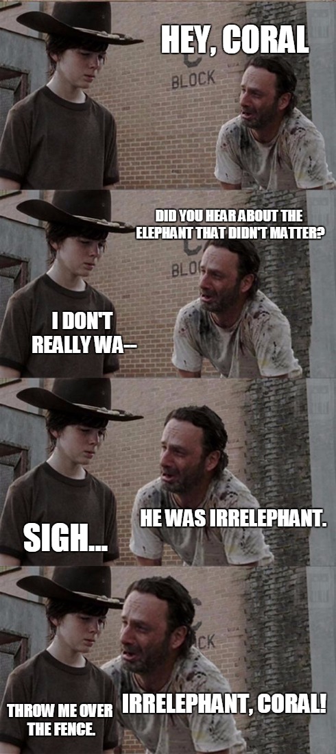 Rick and Carl Long Meme | HEY, CORAL DID YOU HEAR ABOUT THE ELEPHANT THAT DIDN'T MATTER? I DON'T REALLY WA-- HE WAS IRRELEPHANT. SIGH... IRRELEPHANT, CORAL! THROW ME  | image tagged in memes,rick and carl long | made w/ Imgflip meme maker