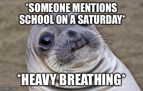 Awkward Moment Sealion | *SOMEONE MENTIONS SCHOOL ON A SATURDAY* *HEAVY BREATHING* | image tagged in memes,awkward moment sealion | made w/ Imgflip meme maker