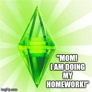 sims | "MOM! I AM DOING MY HOMEWORK!" | image tagged in sims | made w/ Imgflip meme maker